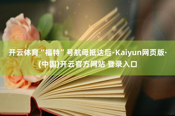 开云体育“福特”号航母抵达后-Kaiyun网页版·(中国)开云官方网站 登录入口