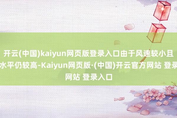 开云(中国)kaiyun网页版登录入口由于风速较小且湿度水平仍较高-Kaiyun网页版·(中国)开云官方网站 登录入口