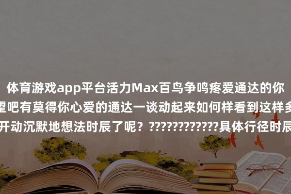 体育游戏app平台活力Max百鸟争鸣疼爱通达的你是不是依然闲不住了快来望望吧有莫得你心爱的通达一谈动起来如何样看到这样多行径的你是不是依然开动沉默地想法时辰了呢？????????????具体行径时辰不错查询关系微信号、网站等进行购票或预约行径内容实时辰以现场骨子为准快来吧咱们在北京向阳等你作家：北京向阳官方发布    -Kaiyun网页版·(中国)开云官方网站 登录入口
