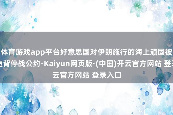 体育游戏app平台好意思国对伊朗施行的海上顽固被视为违背停战