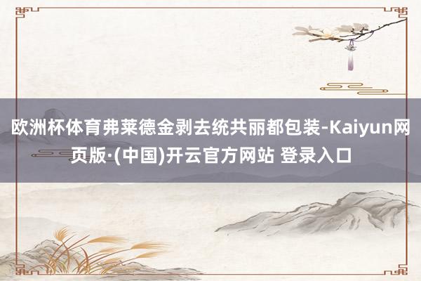 欧洲杯体育弗莱德金剥去统共丽都包装-Kaiyun网页版·(中
