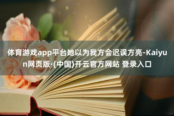 体育游戏app平台她以为我方会迟误方亮-Kaiyun网页版·