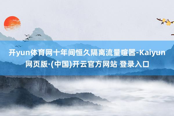 开yun体育网十年间恒久隔离流量喧嚣-Kaiyun网页版·(