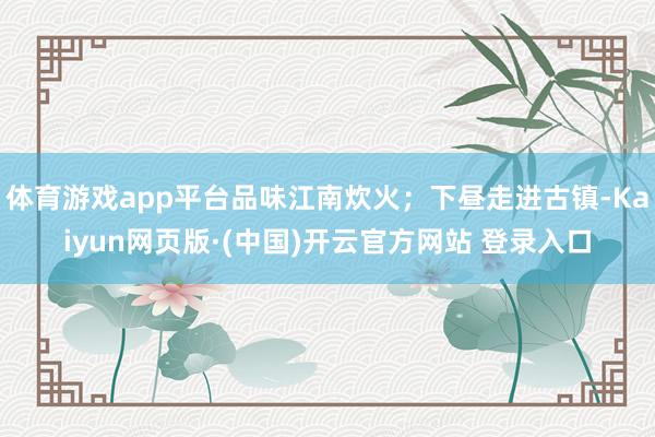体育游戏app平台品味江南炊火；下昼走进古镇-Kaiyun网