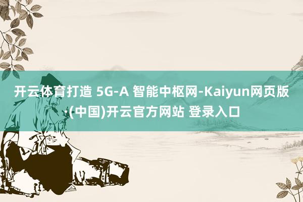 开云体育打造 5G-A 智能中枢网-Kaiyun网页版·(中国)开云官方网站 登录入口