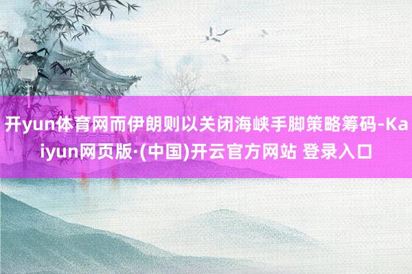 开yun体育网而伊朗则以关闭海峡手脚策略筹码-Kaiyun网页版·(中国)开云官方网站 登录入口