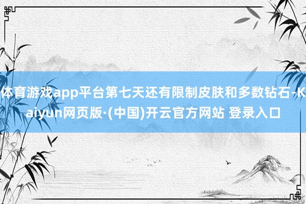 体育游戏app平台第七天还有限制皮肤和多数钻石-Kaiyun网页版·(中国)开云官方网站 登录入口