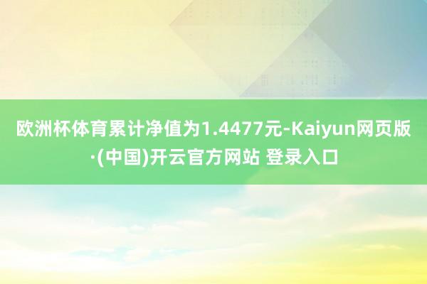 欧洲杯体育累计净值为1.4477元-Kaiyun网页版·(中