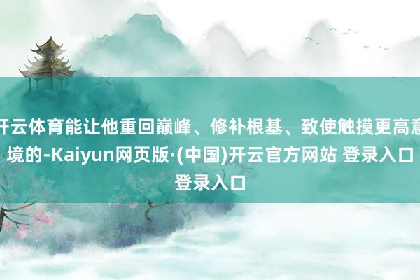 开云体育能让他重回巅峰、修补根基、致使触摸更高意境的-Kai