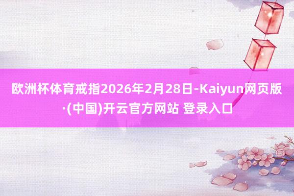 欧洲杯体育戒指2026年2月28日-Kaiyun网页版·(中