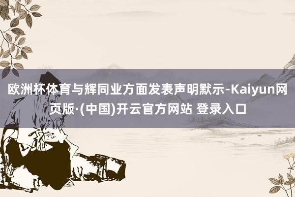 欧洲杯体育与辉同业方面发表声明默示-Kaiyun网页版·(中