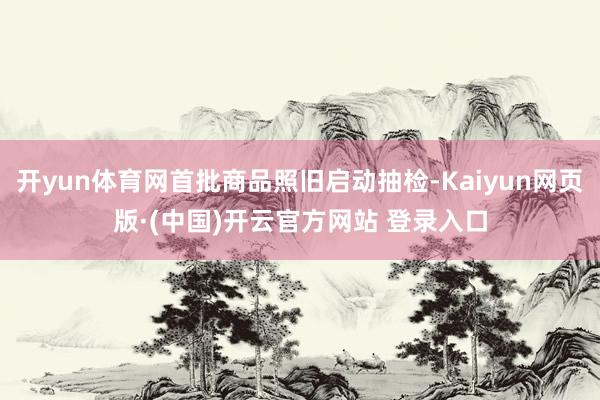 开yun体育网首批商品照旧启动抽检-Kaiyun网页版·(中