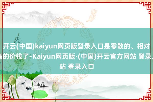 开云(中国)kaiyun网页版登录入口是零散的、相对低廉的价