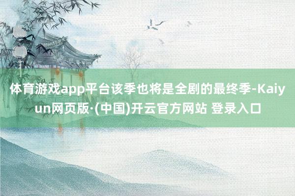 体育游戏app平台该季也将是全剧的最终季-Kaiyun网页版·(中国)开云官方网站 登录入口
