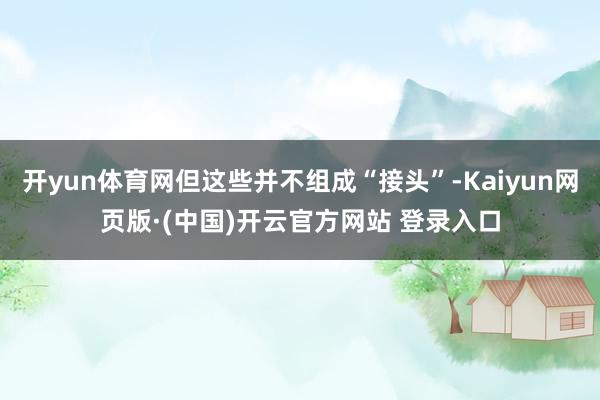 开yun体育网但这些并不组成“接头”-Kaiyun网页版·(中国)开云官方网站 登录入口