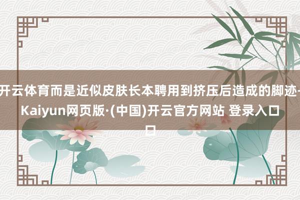 开云体育而是近似皮肤长本聘用到挤压后造成的脚迹-Kaiyun网页版·(中国)开云官方网站 登录入口