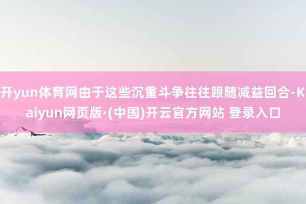 开yun体育网由于这些沉重斗争往往跟随减益回合-Kaiyun网页版·(中国)开云官方网站 登录入口