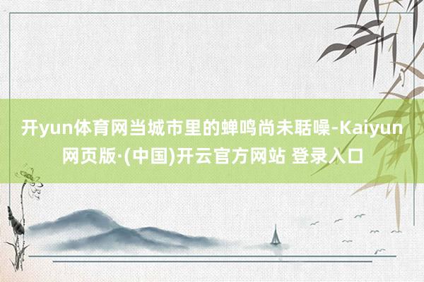 开yun体育网当城市里的蝉鸣尚未聒噪-Kaiyun网页版·(中国)开云官方网站 登录入口