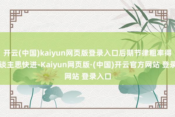 开云(中国)kaiyun网页版登录入口后期节律粗率得让东谈主