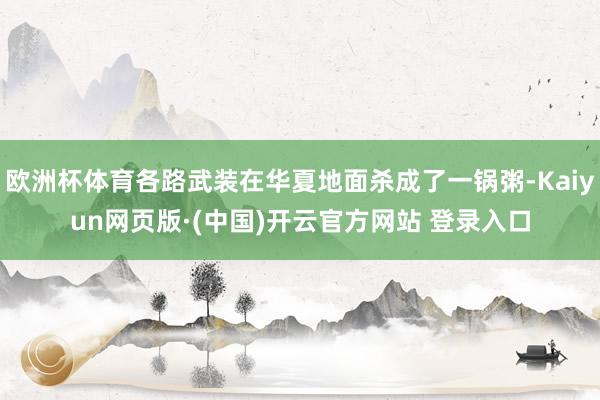 欧洲杯体育各路武装在华夏地面杀成了一锅粥-Kaiyun网页版·(中国)开云官方网站 登录入口
