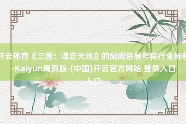 开云体育《三国：谋定天地》的阛阓进展号称行业标杆-Kaiyun网页版·(中国)开云官方网站 登录入口