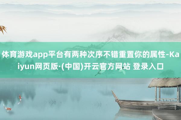 体育游戏app平台有两种次序不错重置你的属性-Kaiyun网页版·(中国)开云官方网站 登录入口