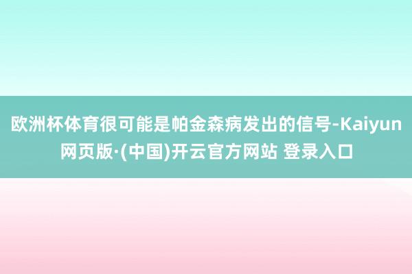 欧洲杯体育很可能是帕金森病发出的信号-Kaiyun网页版·(中国)开云官方网站 登录入口