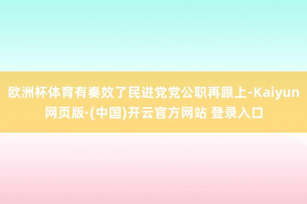 欧洲杯体育有奏效了民进党党公职再跟上-Kaiyun网页版·(
