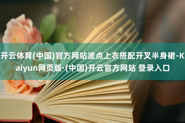 开云体育(中国)官方网站波点上衣搭配开叉半身裙-Kaiyun