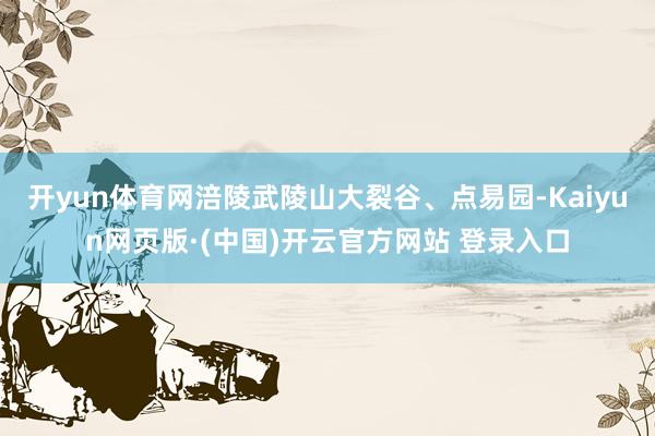 开yun体育网涪陵武陵山大裂谷、点易园-Kaiyun网页版·(中国)开云官方网站 登录入口