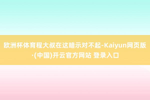 欧洲杯体育程大叔在这暗示对不起-Kaiyun网页版·(中国)