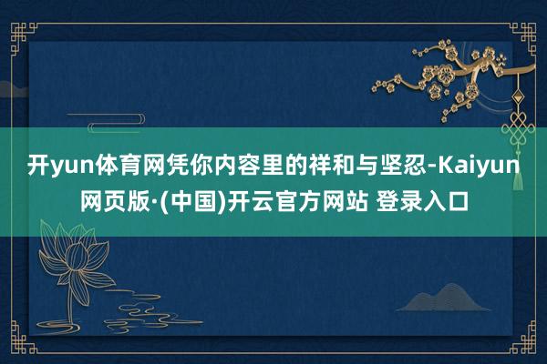 开yun体育网凭你内容里的祥和与坚忍-Kaiyun网页版·(