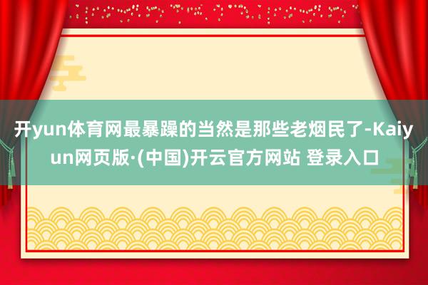 开yun体育网最暴躁的当然是那些老烟民了-Kaiyun网页版