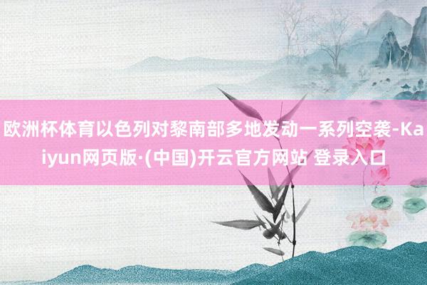 欧洲杯体育以色列对黎南部多地发动一系列空袭-Kaiyun网页