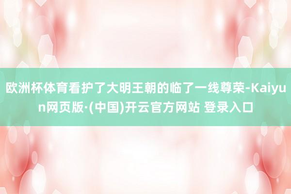 欧洲杯体育看护了大明王朝的临了一线尊荣-Kaiyun网页版·