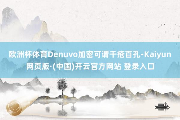 欧洲杯体育Denuvo加密可谓千疮百孔-Kaiyun网页版·