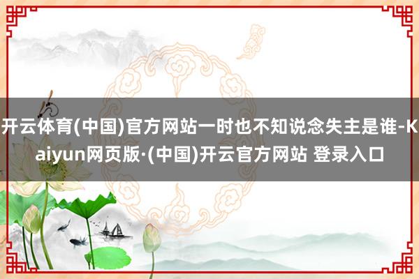 开云体育(中国)官方网站一时也不知说念失主是谁-Kaiyun