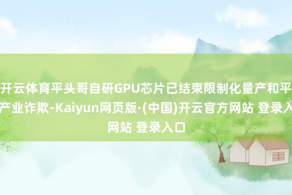 开云体育平头哥自研GPU芯片已结束限制化量产和平淡产业诈欺-