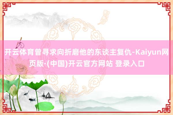 开云体育曾寻求向折磨他的东谈主复仇-Kaiyun网页版·(中