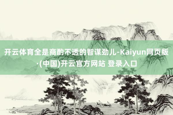 开云体育全是商酌不透的智谋劲儿-Kaiyun网页版·(中国)