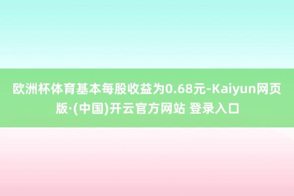欧洲杯体育基本每股收益为0.68元-Kaiyun网页版·(中国)开云官方网站 登录入口
