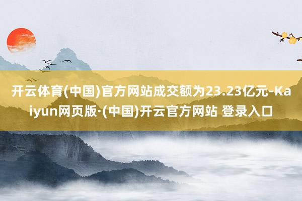 开云体育(中国)官方网站成交额为23.23亿元-Kaiyun网页版·(中国)开云官方网站 登录入口