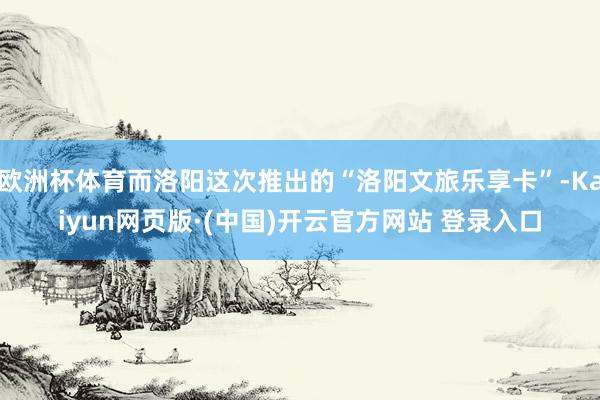 欧洲杯体育而洛阳这次推出的“洛阳文旅乐享卡”-Kaiyun网