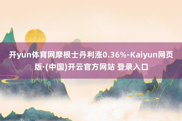 开yun体育网摩根士丹利涨0.36%-Kaiyun网页版·(