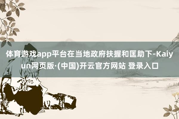 体育游戏app平台在当地政府扶握和匡助下-Kaiyun网页版·(中国)开云官方网站 登录入口