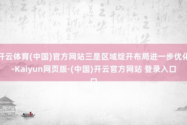 开云体育(中国)官方网站三是区域绽开布局进一步优化-Kaiyun网页版·(中国)开云官方网站 登录入口