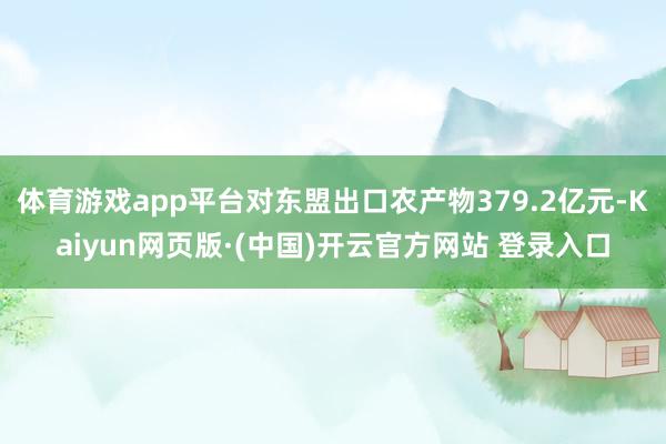 体育游戏app平台对东盟出口农产物379.2亿元-Kaiyun网页版·(中国)开云官方网站 登录入口