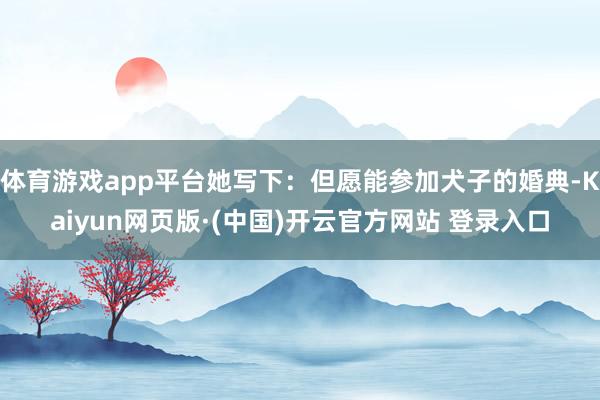 体育游戏app平台她写下：但愿能参加犬子的婚典-Kaiyun