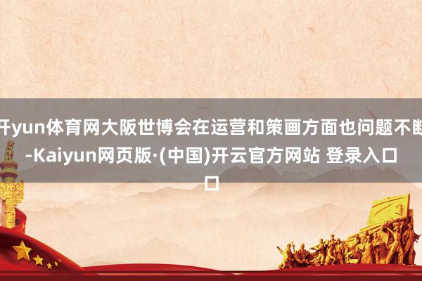 开yun体育网大阪世博会在运营和策画方面也问题不断-Kaiy