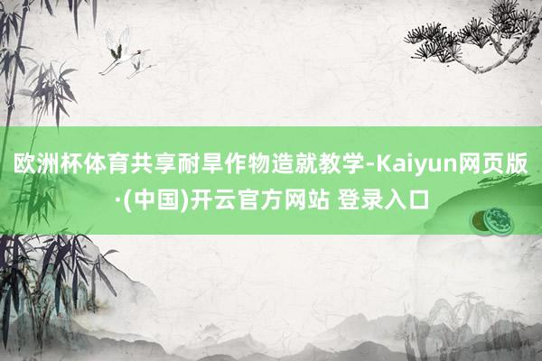 欧洲杯体育共享耐旱作物造就教学-Kaiyun网页版·(中国)